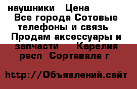 наушники › Цена ­ 3 015 - Все города Сотовые телефоны и связь » Продам аксессуары и запчасти   . Карелия респ.,Сортавала г.